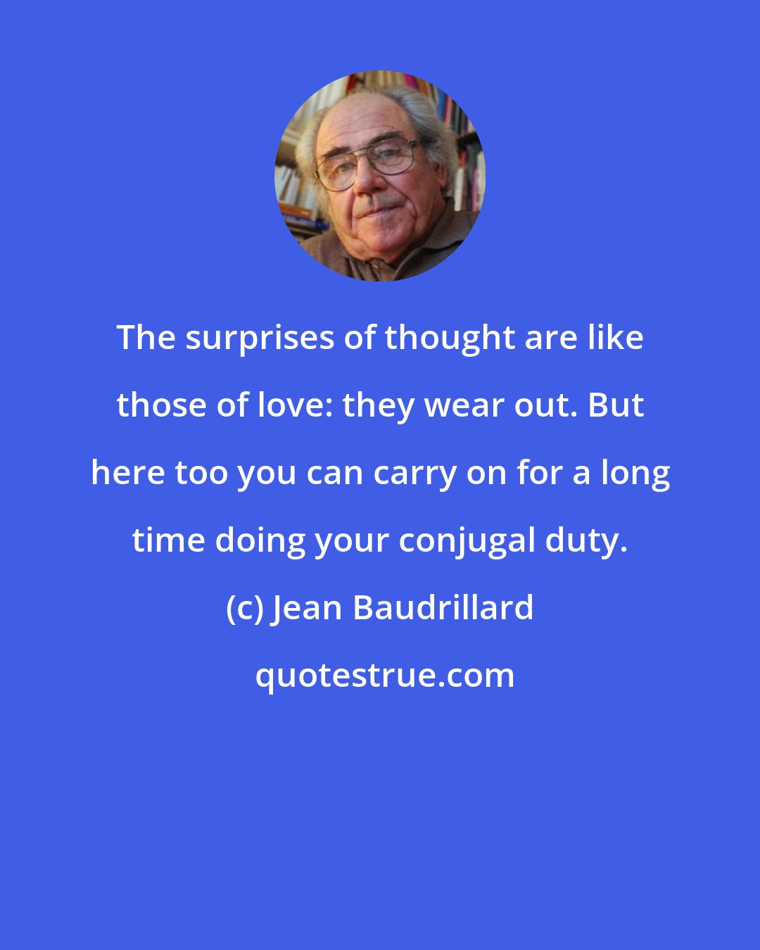 Jean Baudrillard: The surprises of thought are like those of love: they wear out. But here too you can carry on for a long time doing your conjugal duty.