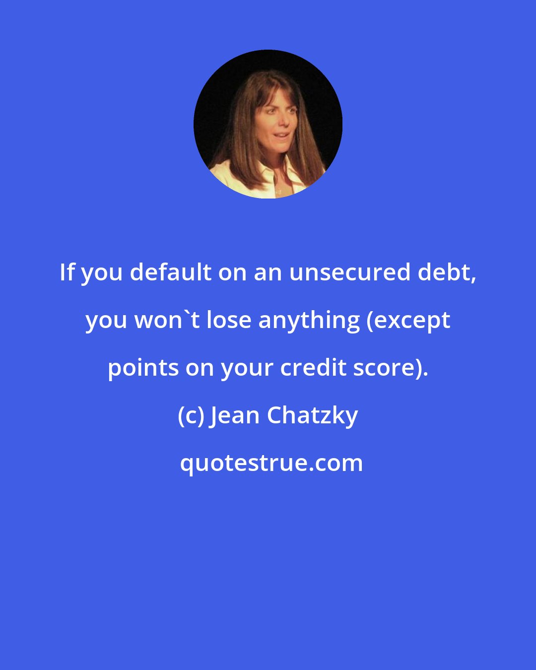 Jean Chatzky: If you default on an unsecured debt, you won't lose anything (except points on your credit score).
