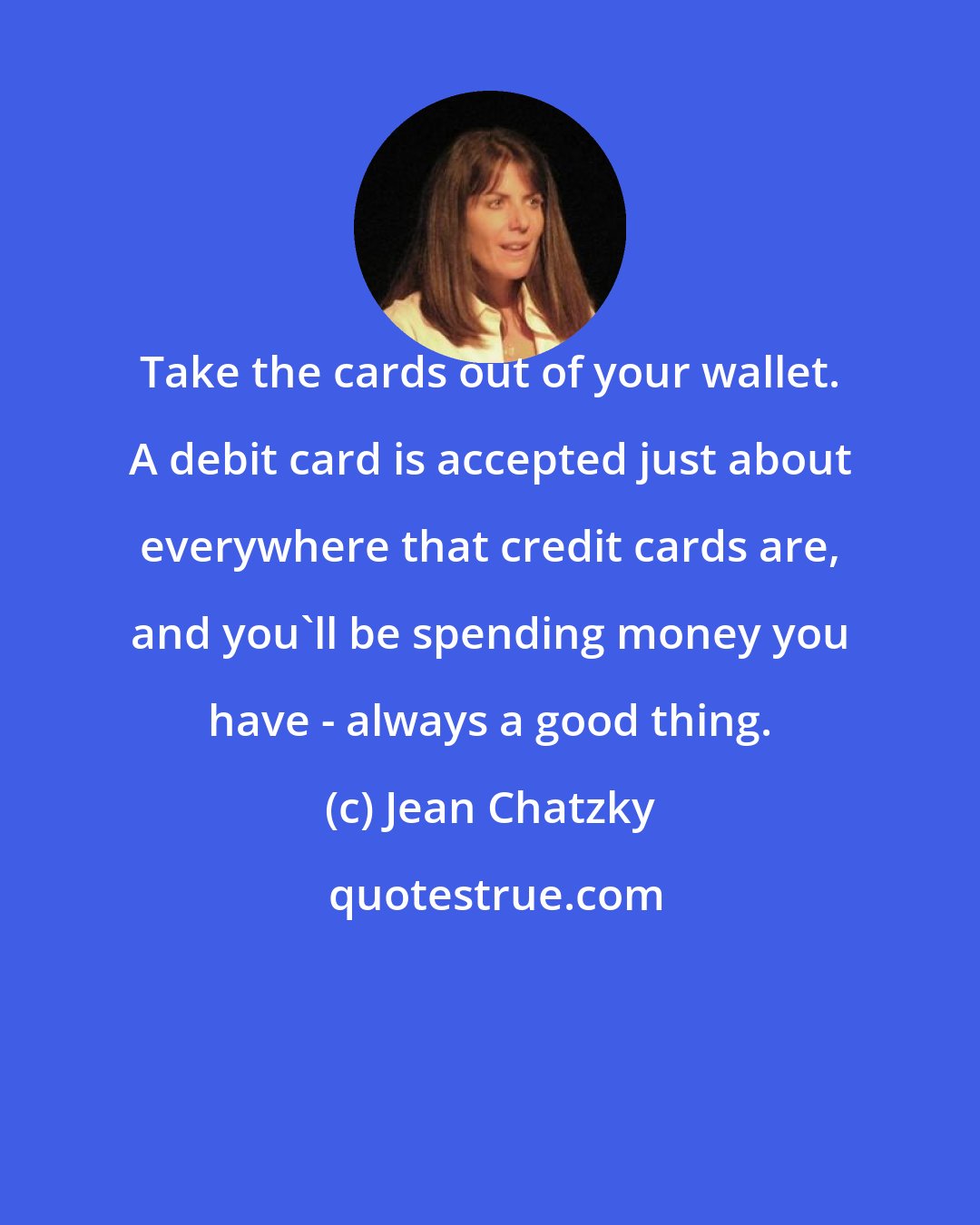 Jean Chatzky: Take the cards out of your wallet. A debit card is accepted just about everywhere that credit cards are, and you'll be spending money you have - always a good thing.