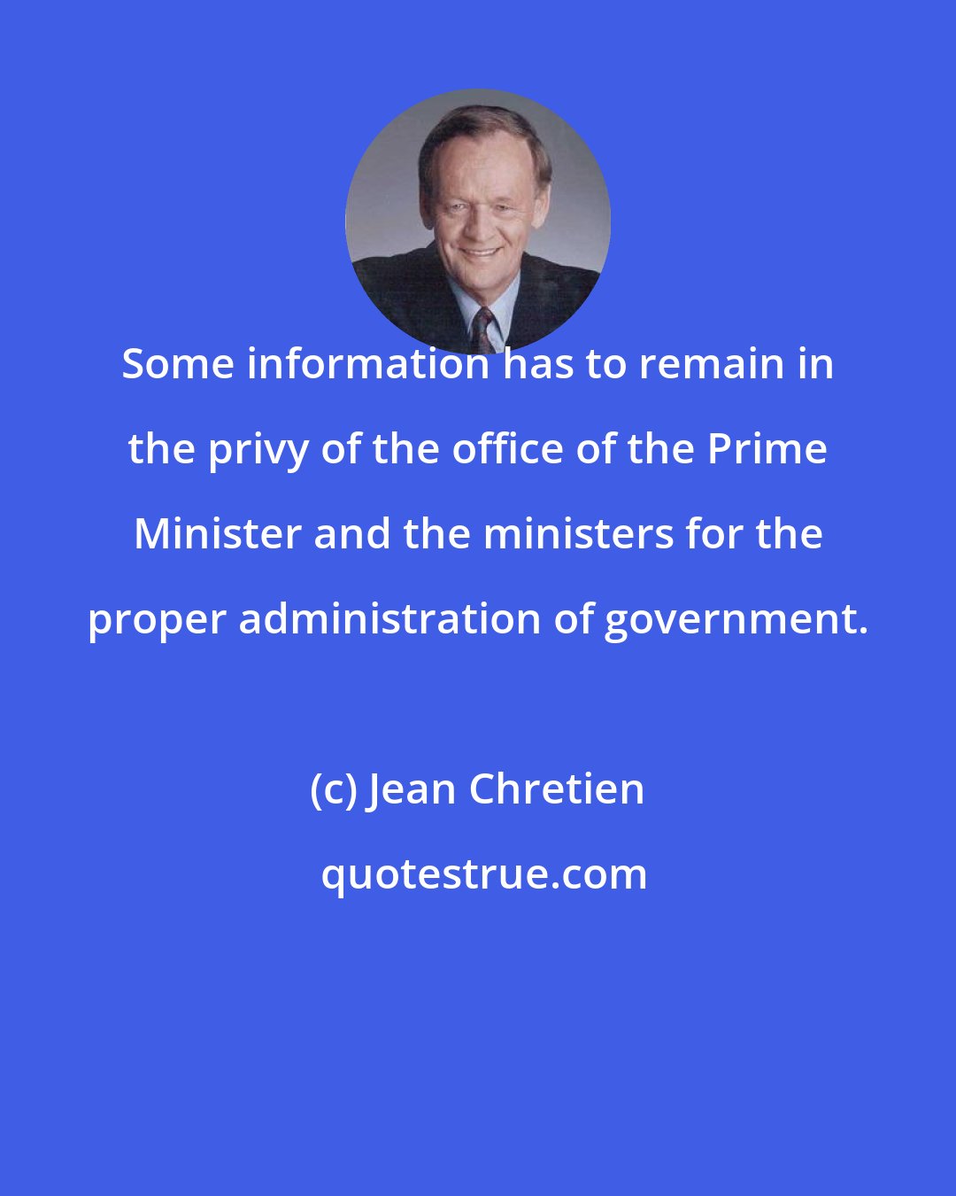 Jean Chretien: Some information has to remain in the privy of the office of the Prime Minister and the ministers for the proper administration of government.