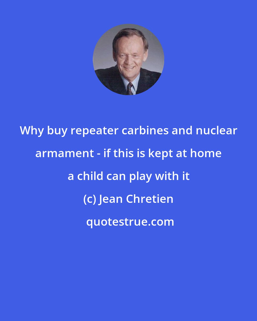 Jean Chretien: Why buy repeater carbines and nuclear armament - if this is kept at home a child can play with it