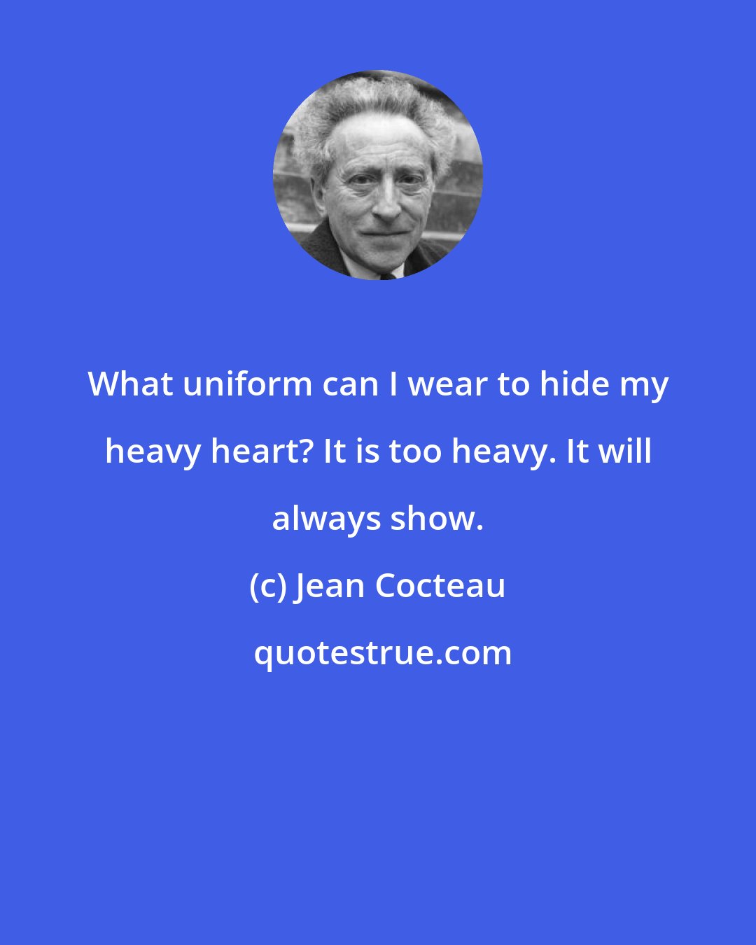 Jean Cocteau: What uniform can I wear to hide my heavy heart? It is too heavy. It will always show.