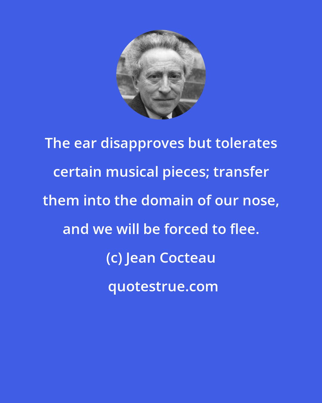 Jean Cocteau: The ear disapproves but tolerates certain musical pieces; transfer them into the domain of our nose, and we will be forced to flee.