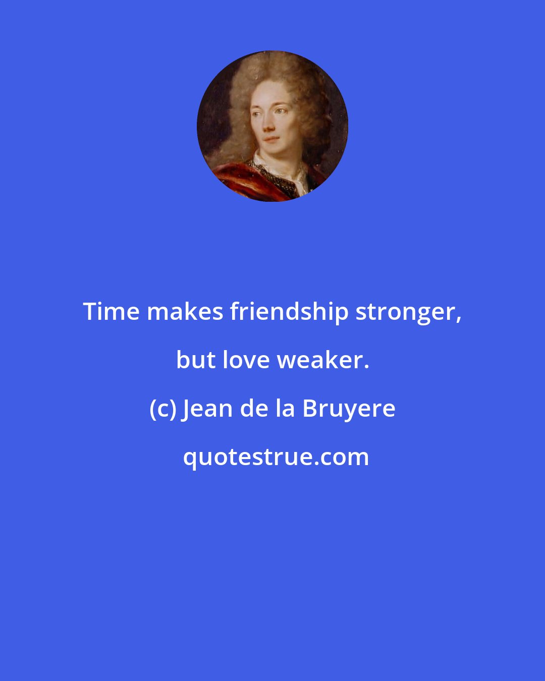 Jean de la Bruyere: Time makes friendship stronger, but love weaker.