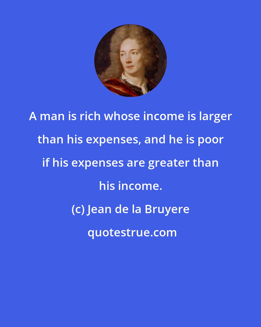 Jean de la Bruyere: A man is rich whose income is larger than his expenses, and he is poor if his expenses are greater than his income.