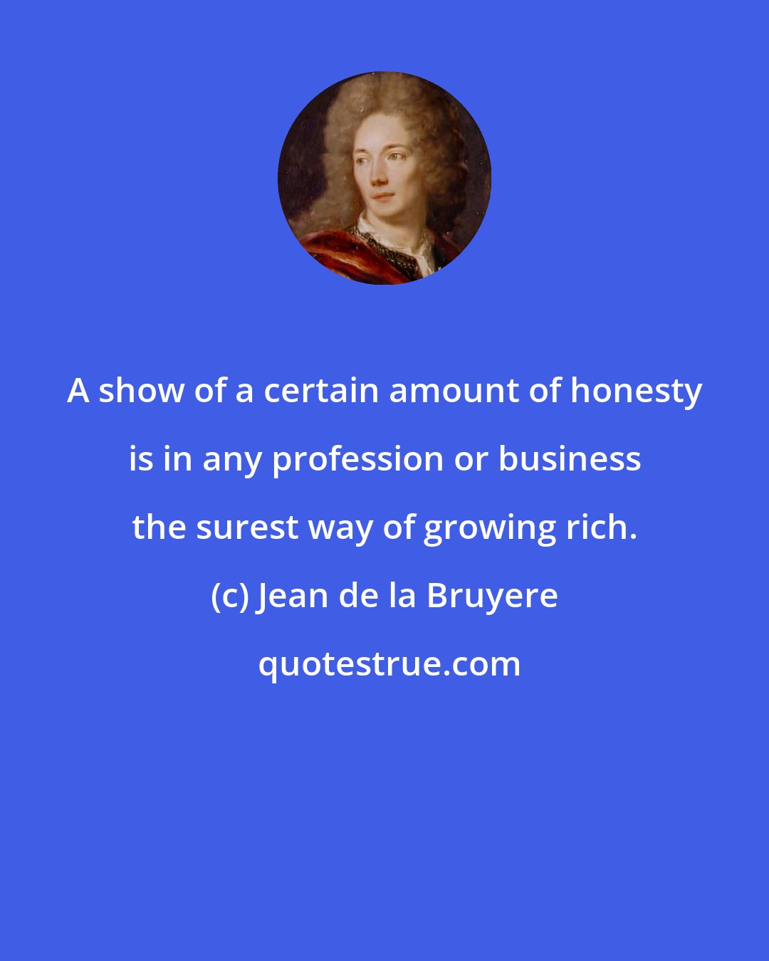 Jean de la Bruyere: A show of a certain amount of honesty is in any profession or business the surest way of growing rich.