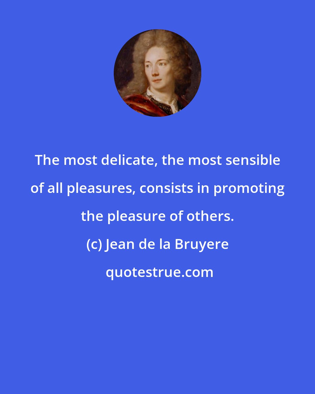 Jean de la Bruyere: The most delicate, the most sensible of all pleasures, consists in promoting the pleasure of others.