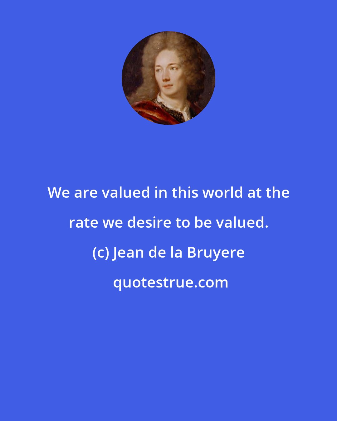 Jean de la Bruyere: We are valued in this world at the rate we desire to be valued.