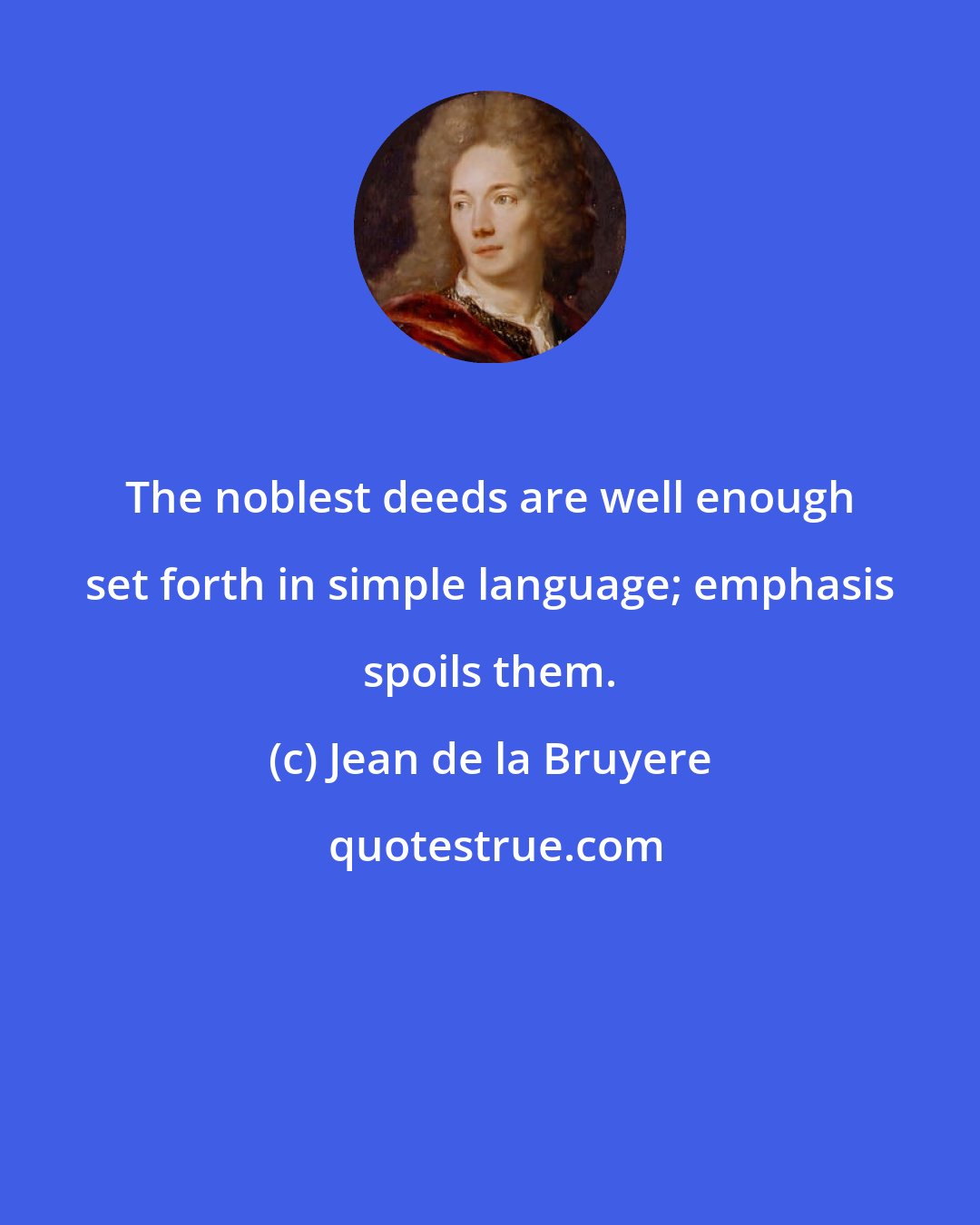 Jean de la Bruyere: The noblest deeds are well enough set forth in simple language; emphasis spoils them.