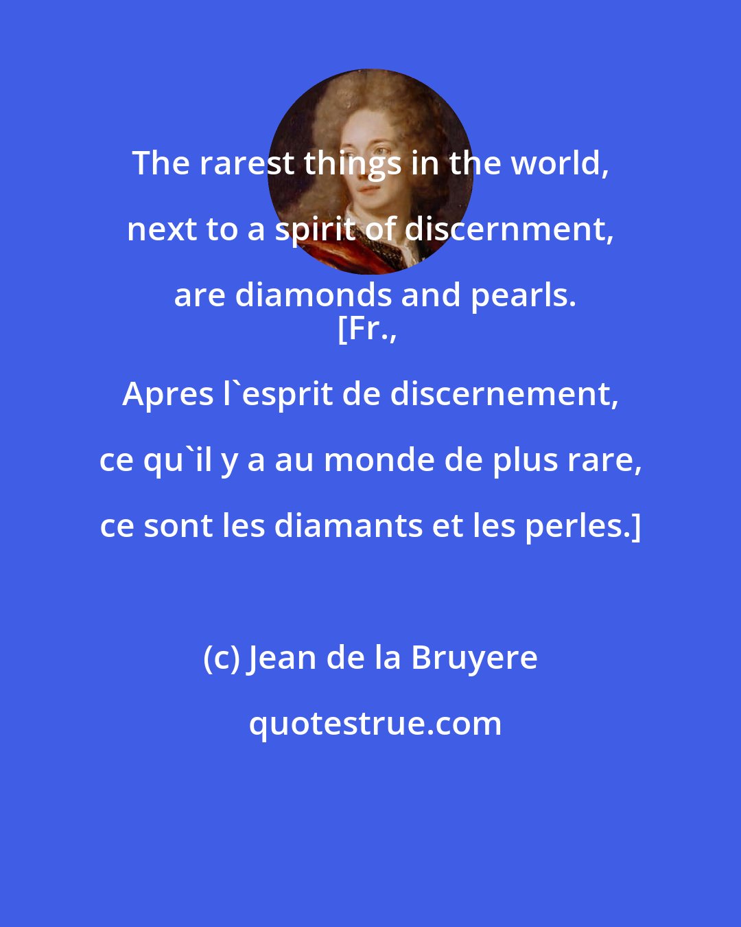 Jean de la Bruyere: The rarest things in the world, next to a spirit of discernment, are diamonds and pearls.
[Fr., Apres l'esprit de discernement, ce qu'il y a au monde de plus rare, ce sont les diamants et les perles.]