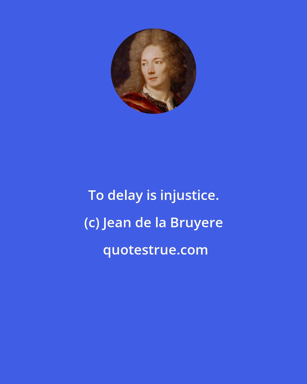 Jean de la Bruyere: To delay is injustice.