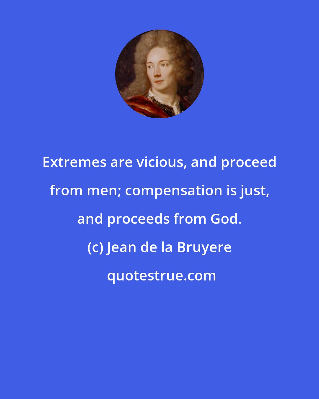 Jean de la Bruyere: Extremes are vicious, and proceed from men; compensation is just, and proceeds from God.