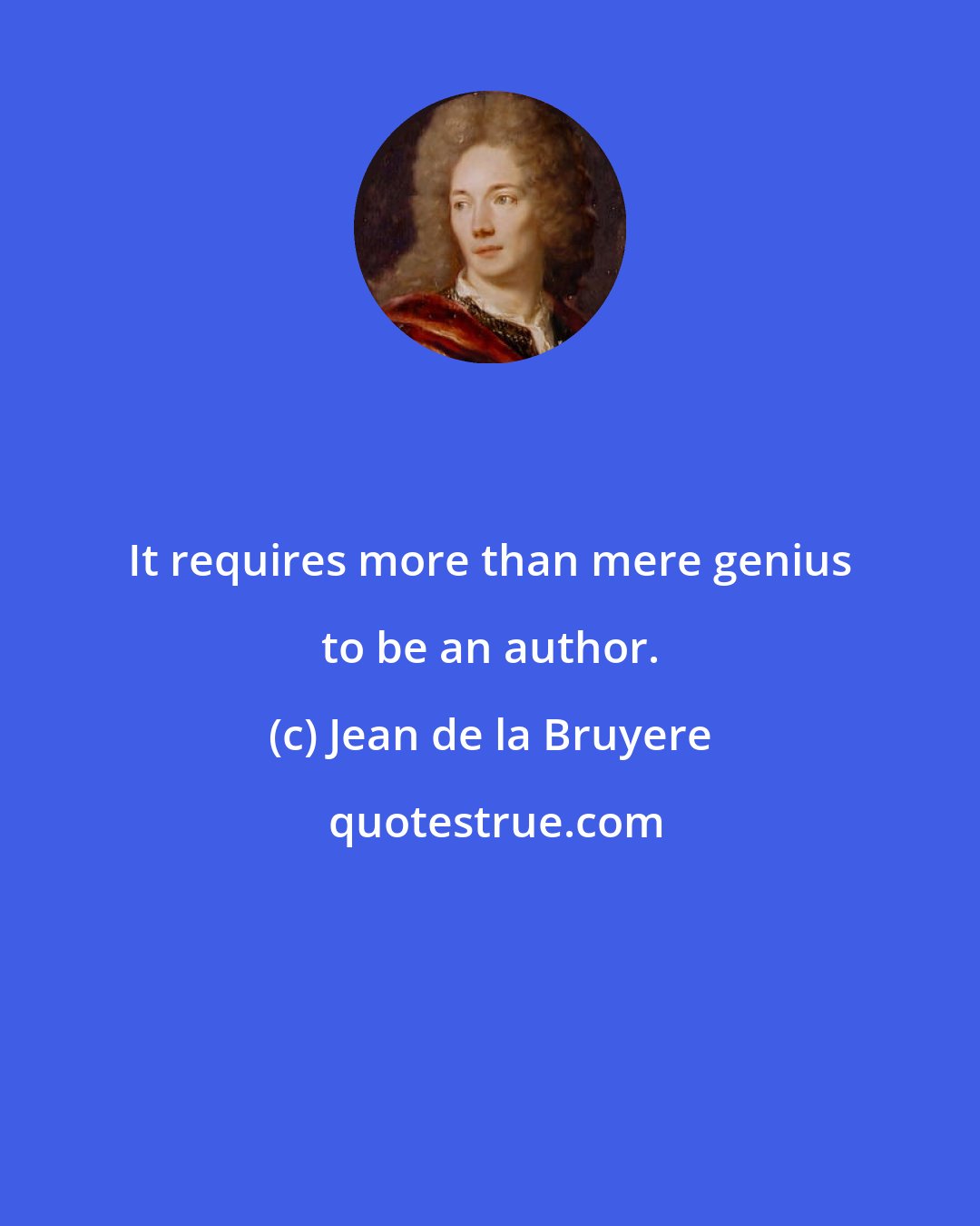 Jean de la Bruyere: It requires more than mere genius to be an author.