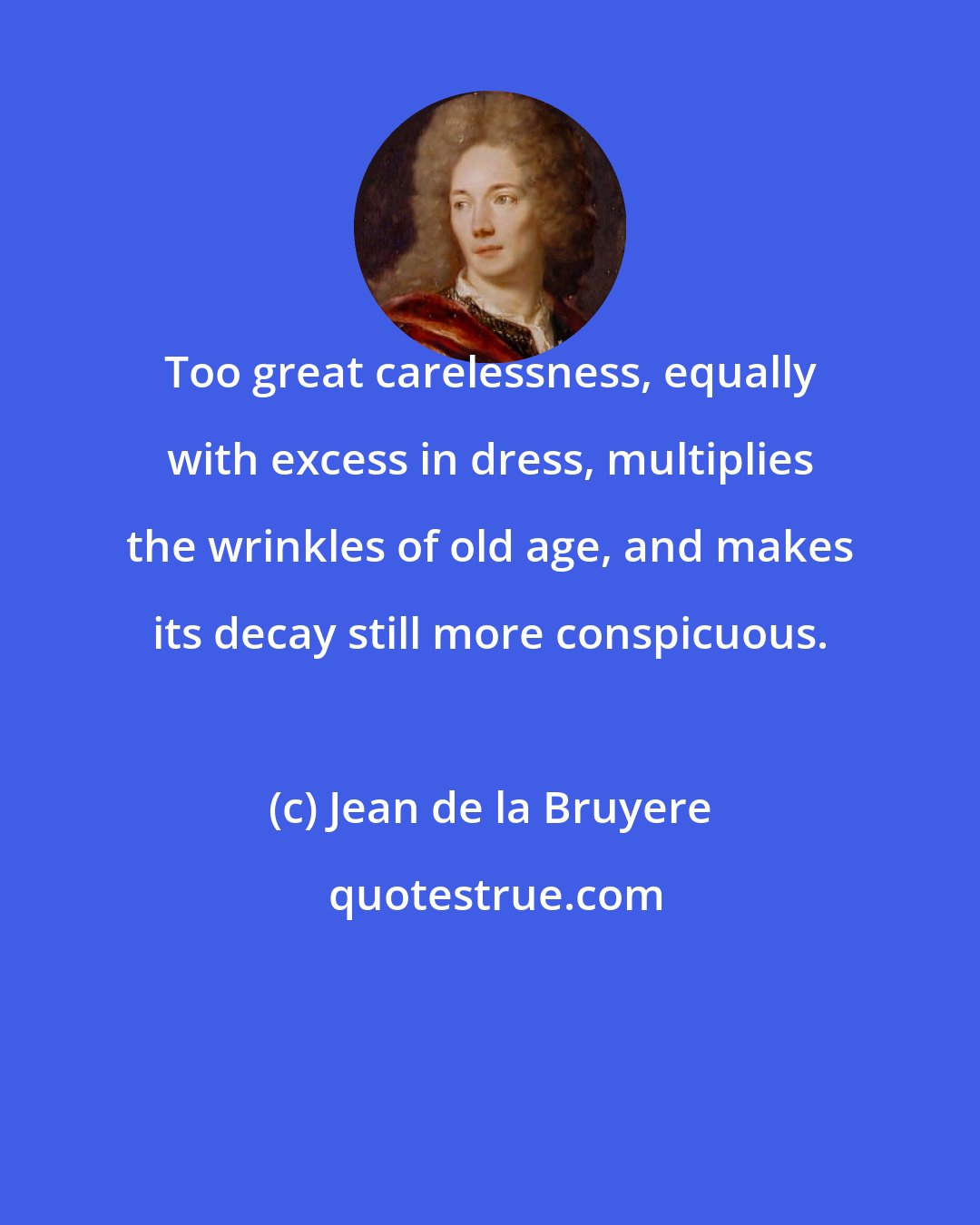 Jean de la Bruyere: Too great carelessness, equally with excess in dress, multiplies the wrinkles of old age, and makes its decay still more conspicuous.