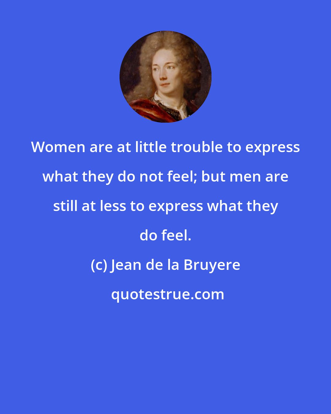 Jean de la Bruyere: Women are at little trouble to express what they do not feel; but men are still at less to express what they do feel.