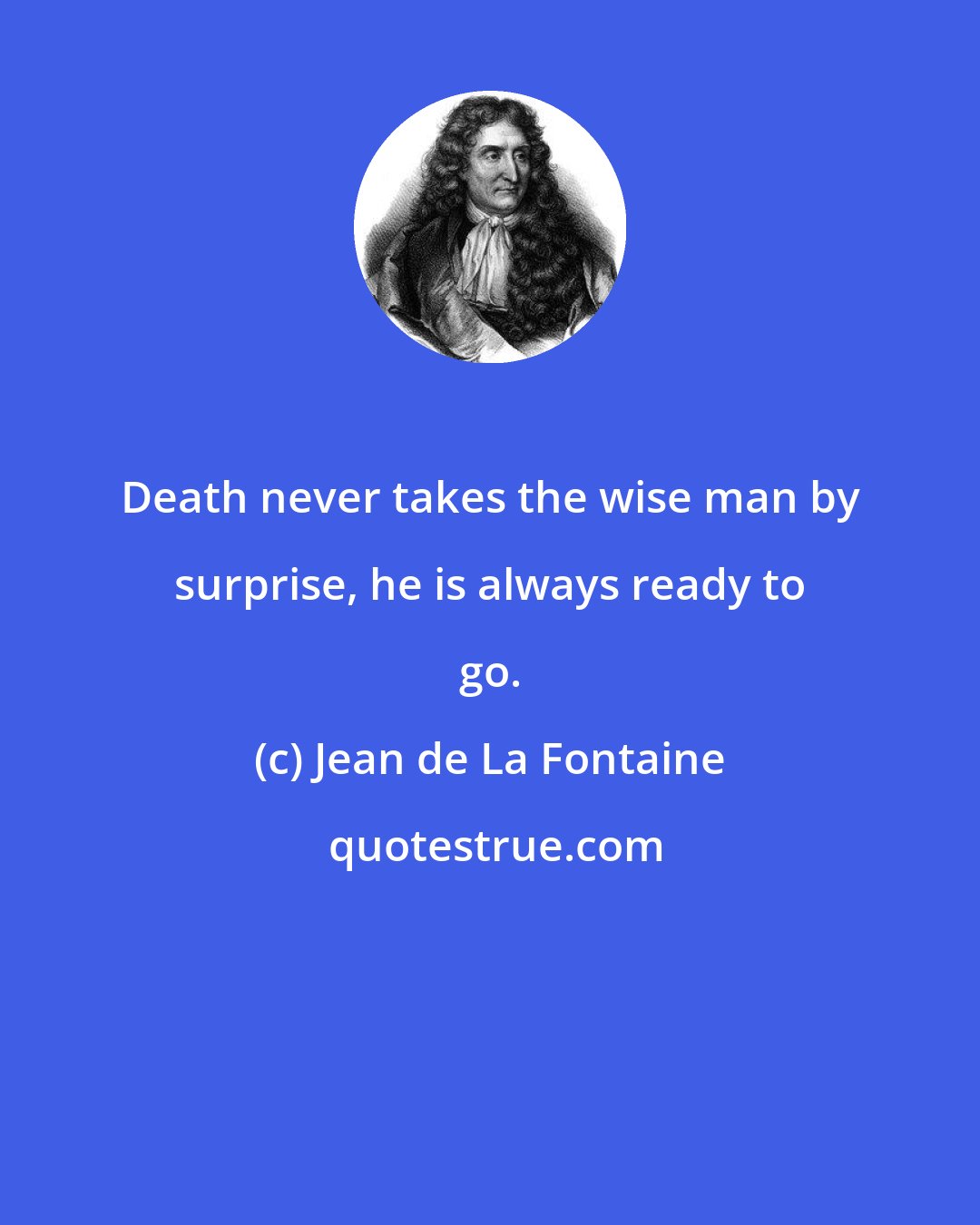 Jean de La Fontaine: Death never takes the wise man by surprise, he is always ready to go.