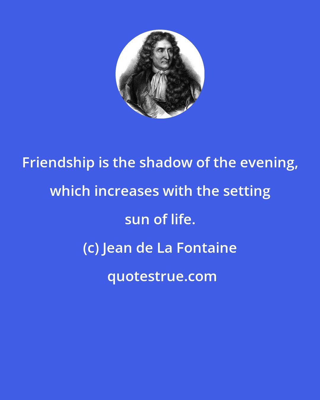 Jean de La Fontaine: Friendship is the shadow of the evening, which increases with the setting sun of life.