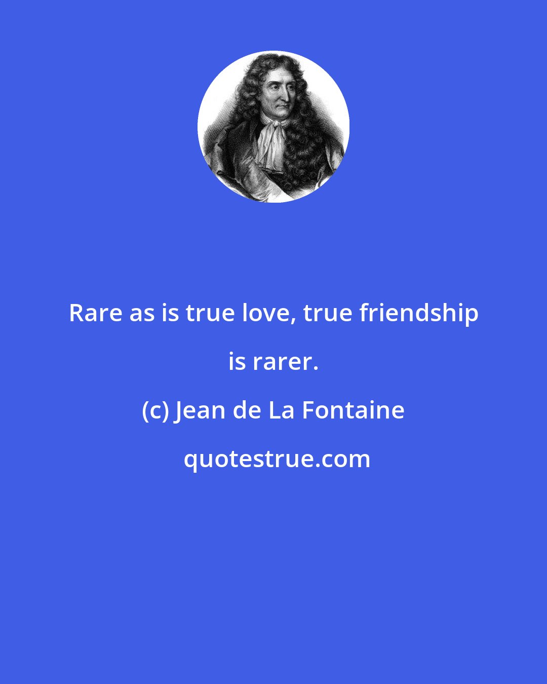 Jean de La Fontaine: Rare as is true love, true friendship is rarer.