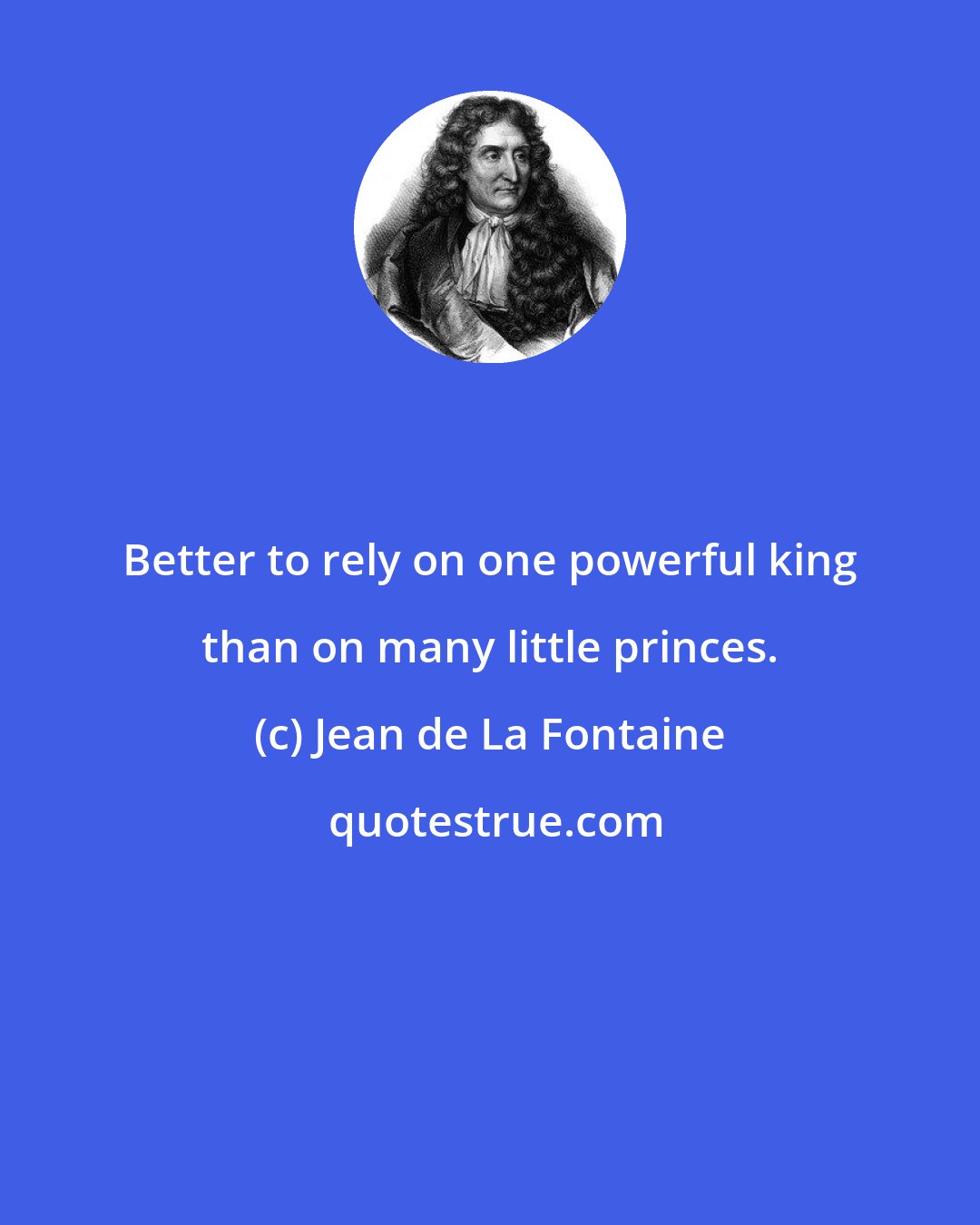 Jean de La Fontaine: Better to rely on one powerful king than on many little princes.