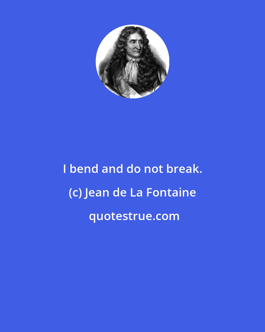 Jean de La Fontaine: I bend and do not break.