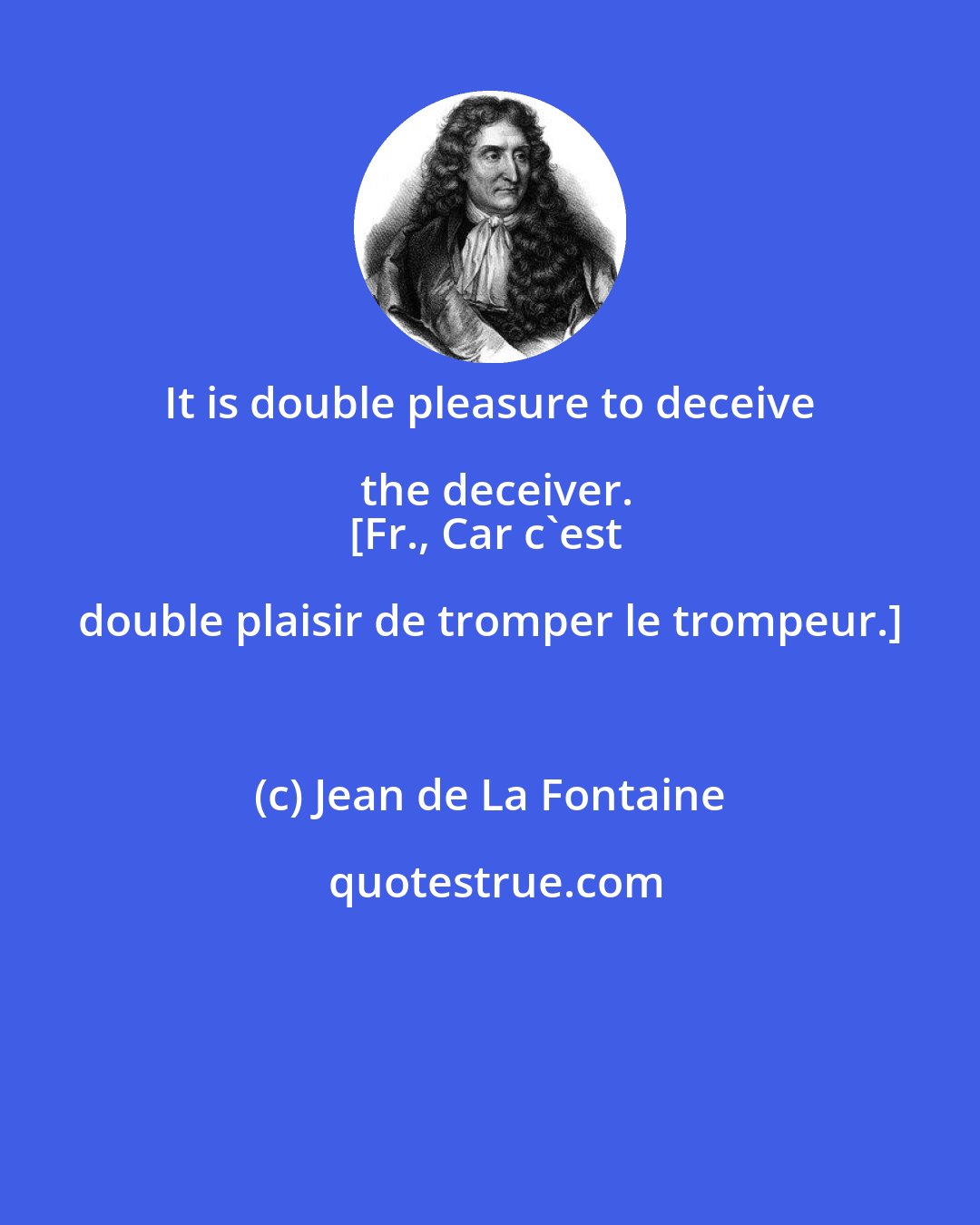 Jean de La Fontaine: It is double pleasure to deceive the deceiver.
[Fr., Car c'est double plaisir de tromper le trompeur.]