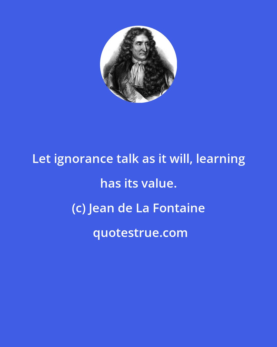 Jean de La Fontaine: Let ignorance talk as it will, learning has its value.