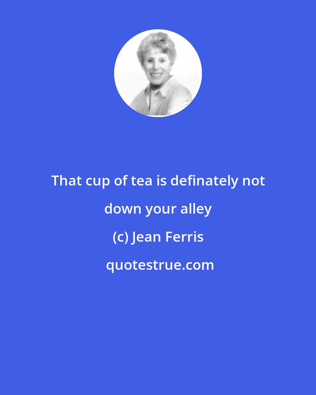 Jean Ferris: That cup of tea is definately not down your alley