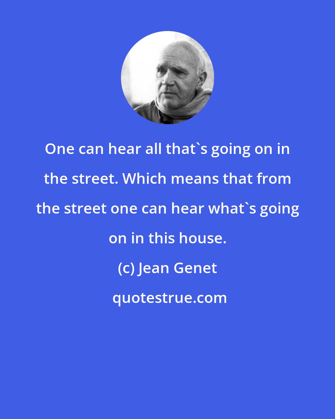 Jean Genet: One can hear all that's going on in the street. Which means that from the street one can hear what's going on in this house.