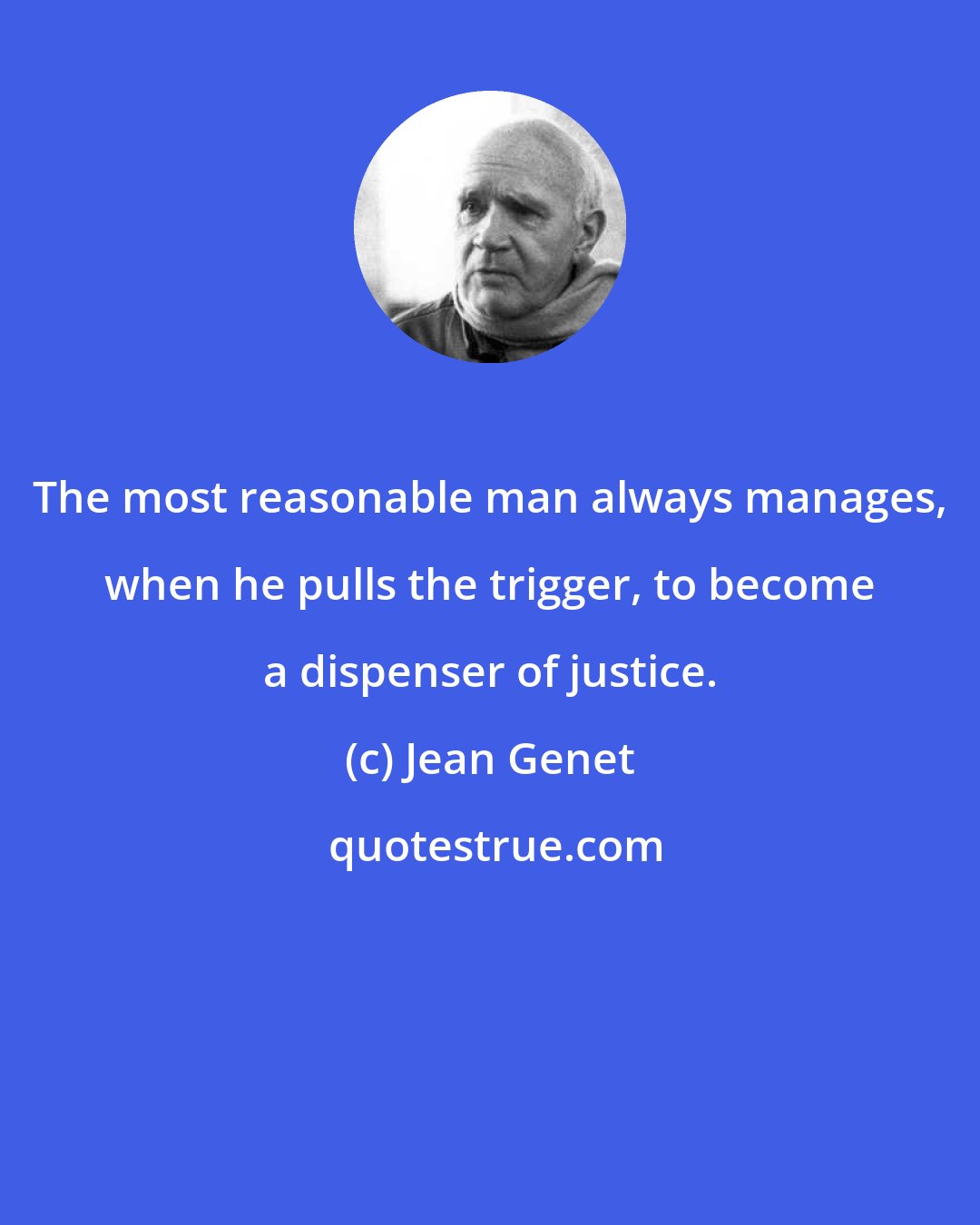 Jean Genet: The most reasonable man always manages, when he pulls the trigger, to become a dispenser of justice.