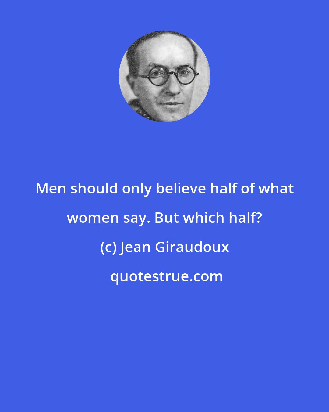 Jean Giraudoux: Men should only believe half of what women say. But which half?