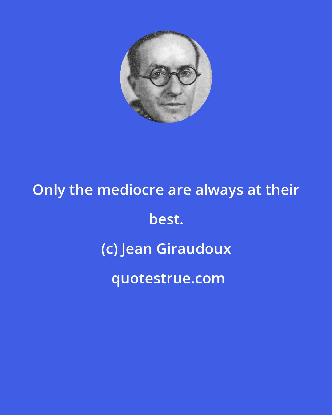 Jean Giraudoux: Only the mediocre are always at their best.