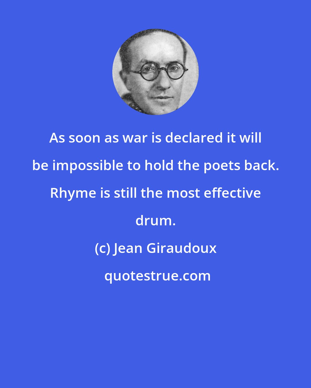 Jean Giraudoux: As soon as war is declared it will be impossible to hold the poets back. Rhyme is still the most effective drum.