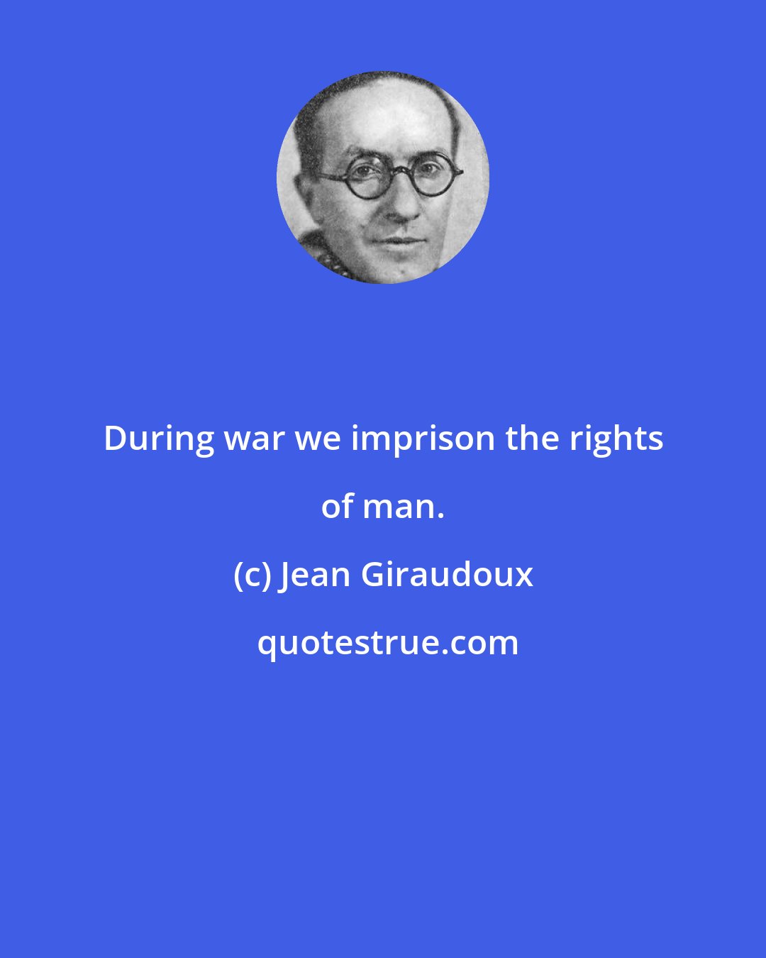 Jean Giraudoux: During war we imprison the rights of man.