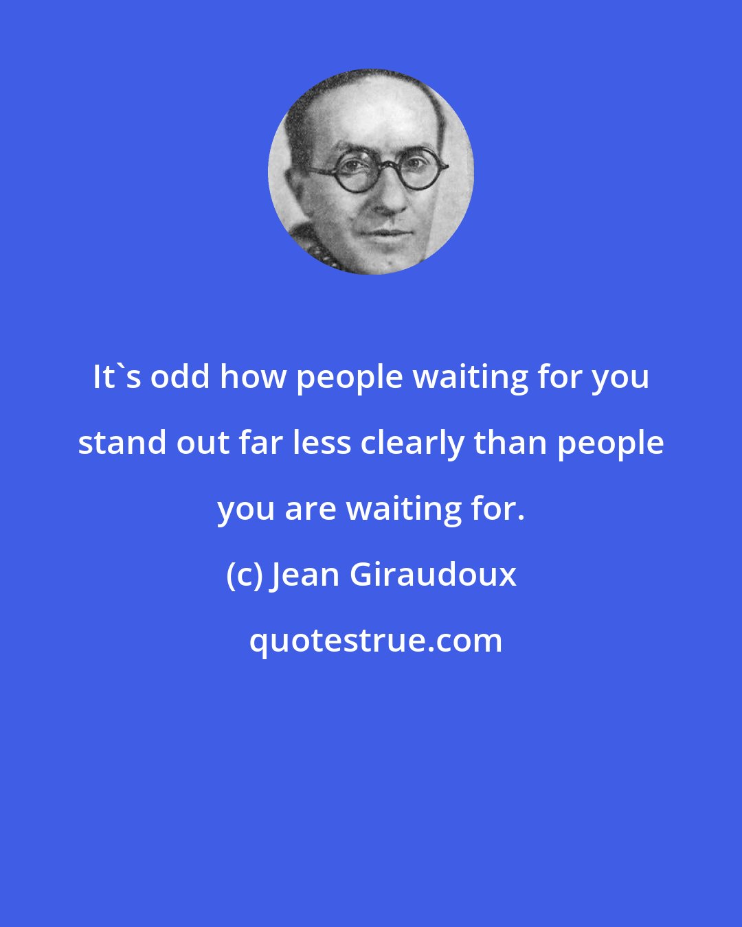 Jean Giraudoux: It's odd how people waiting for you stand out far less clearly than people you are waiting for.