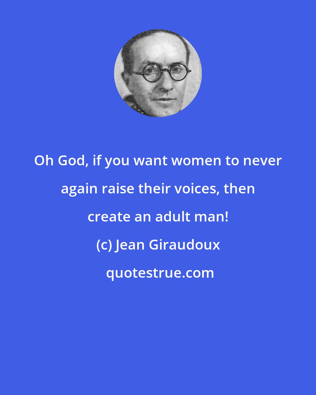 Jean Giraudoux: Oh God, if you want women to never again raise their voices, then create an adult man!