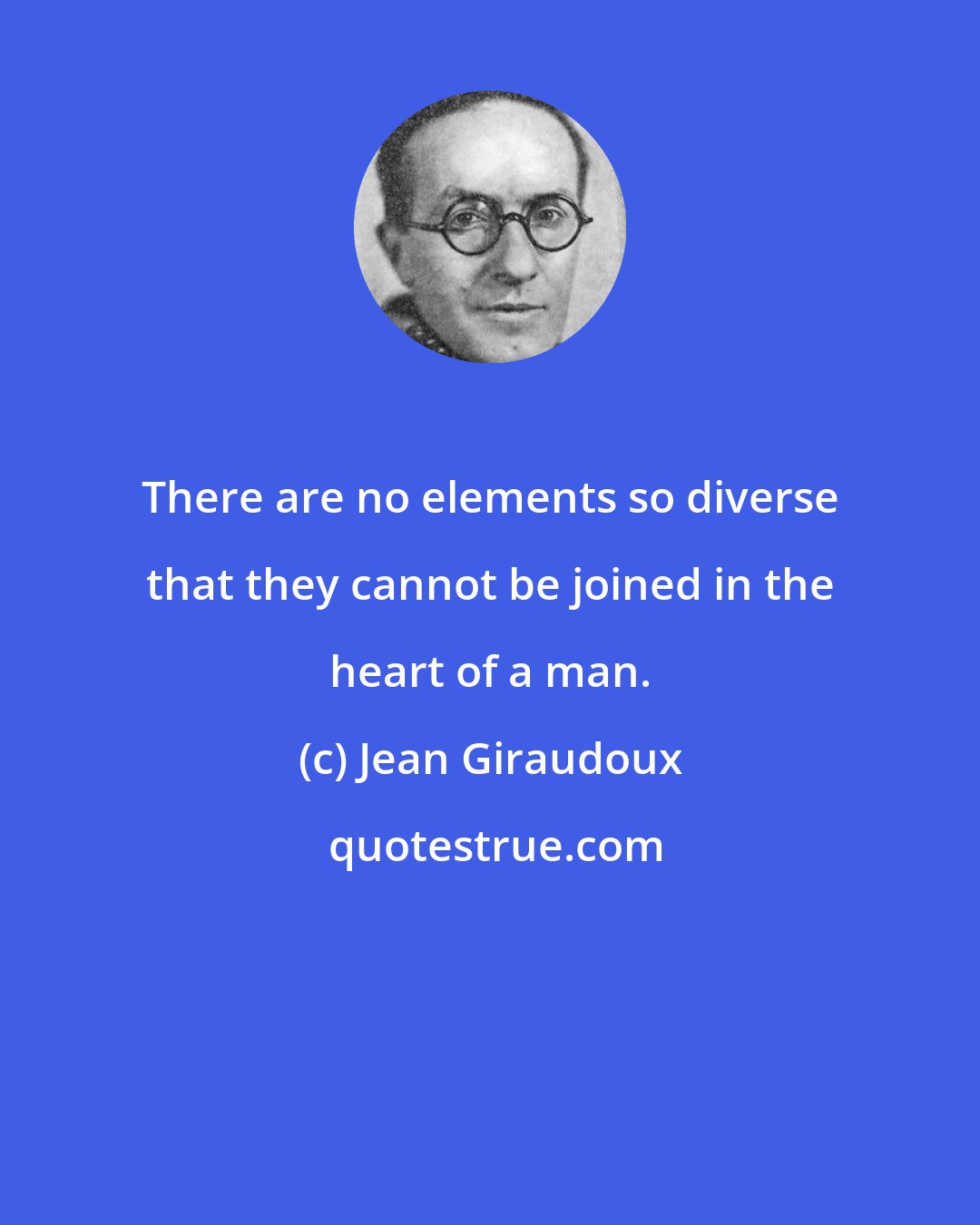 Jean Giraudoux: There are no elements so diverse that they cannot be joined in the heart of a man.