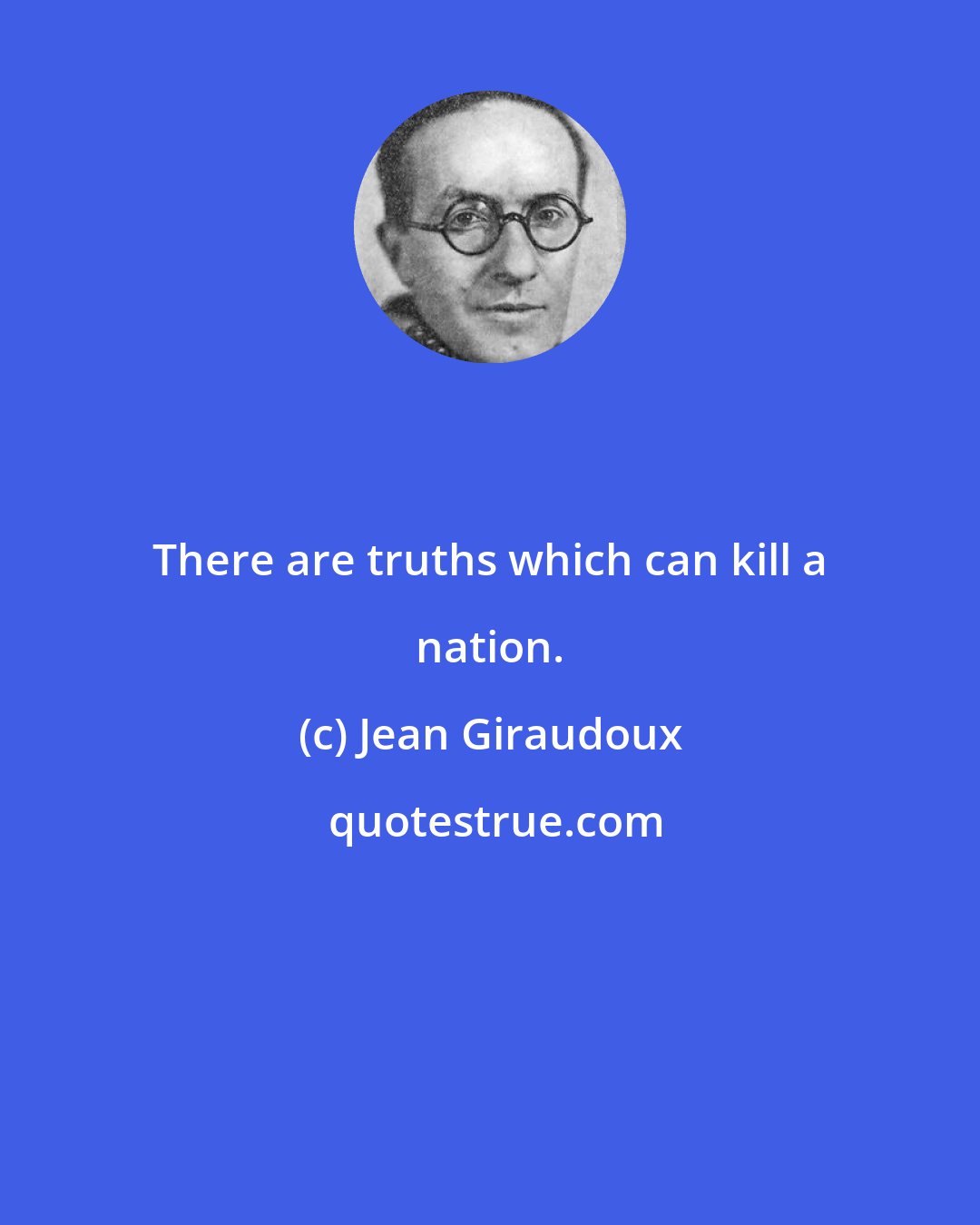 Jean Giraudoux: There are truths which can kill a nation.