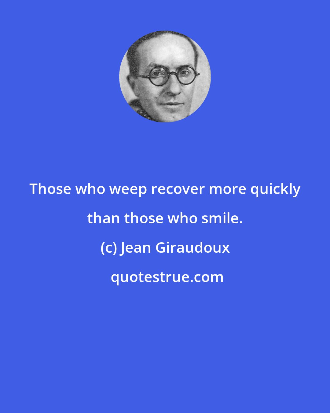 Jean Giraudoux: Those who weep recover more quickly than those who smile.