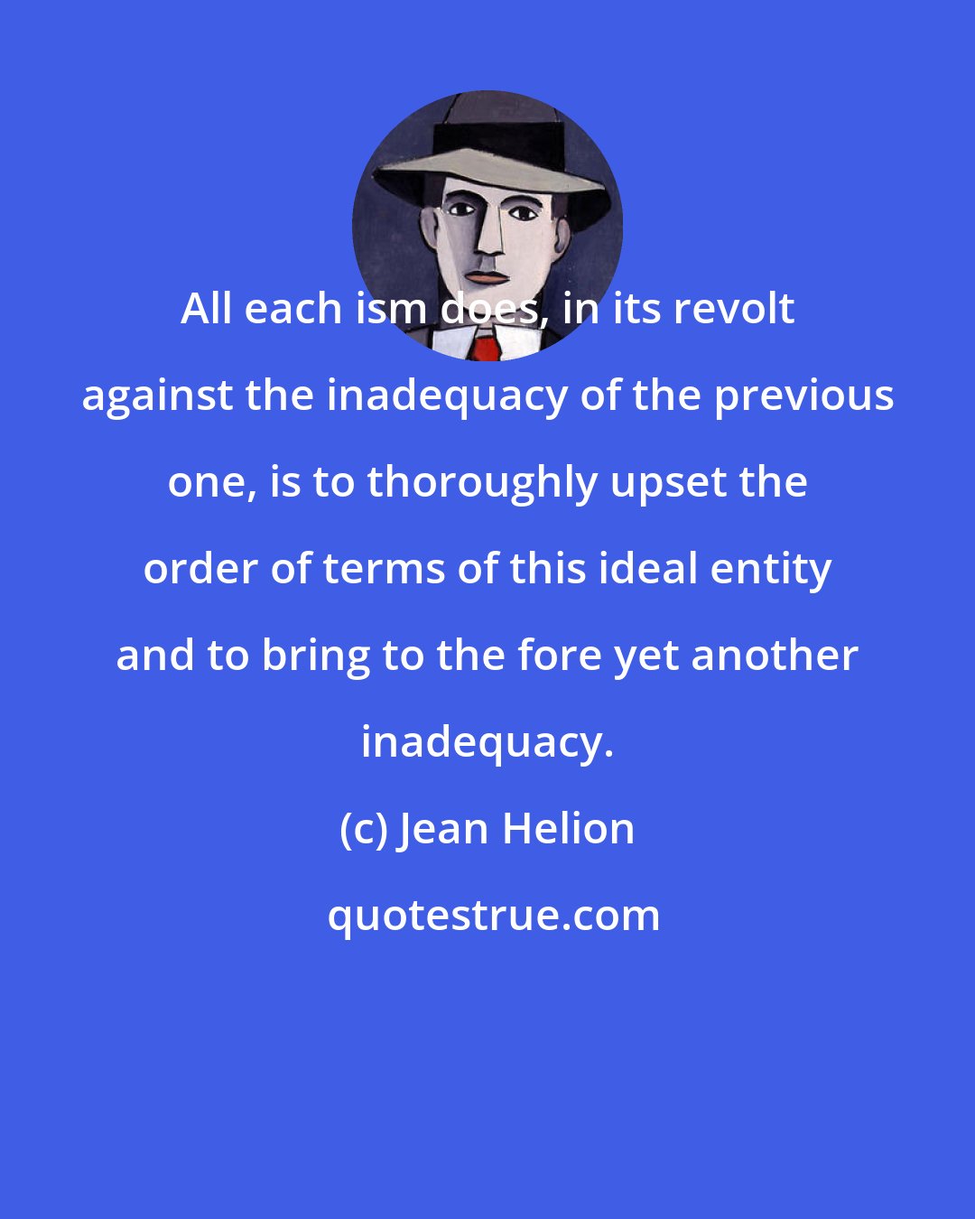 Jean Helion: All each ism does, in its revolt against the inadequacy of the previous one, is to thoroughly upset the order of terms of this ideal entity and to bring to the fore yet another inadequacy.
