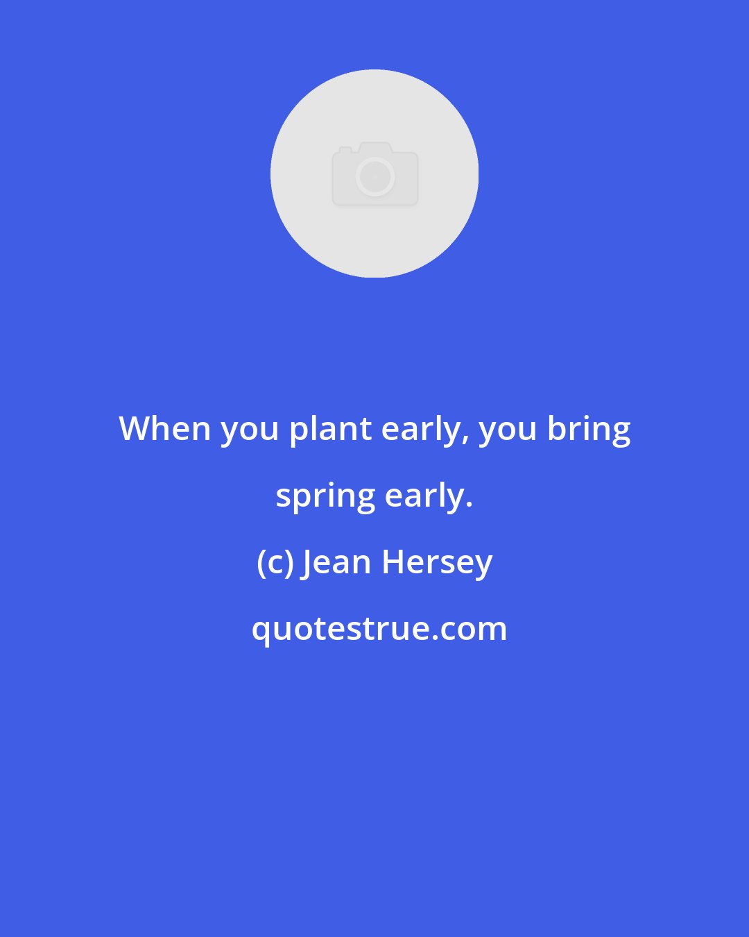 Jean Hersey: When you plant early, you bring spring early.