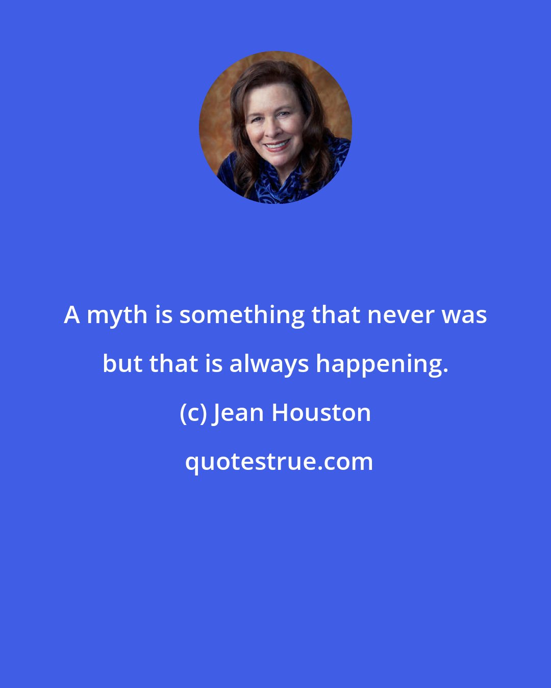 Jean Houston: A myth is something that never was but that is always happening.