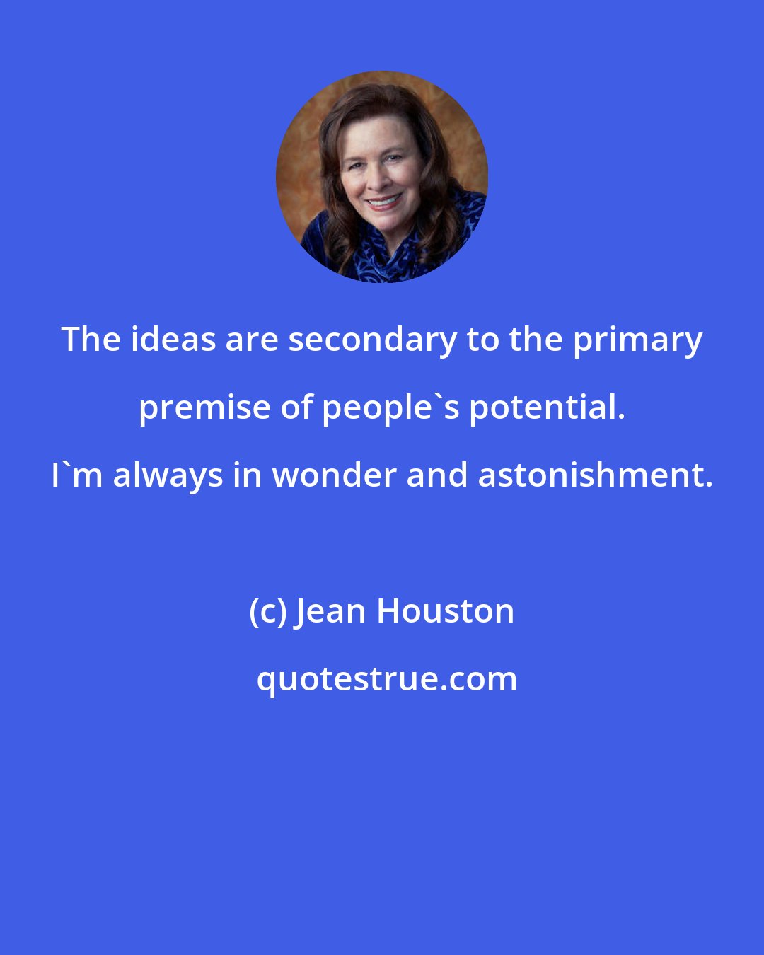 Jean Houston: The ideas are secondary to the primary premise of people's potential. I'm always in wonder and astonishment.