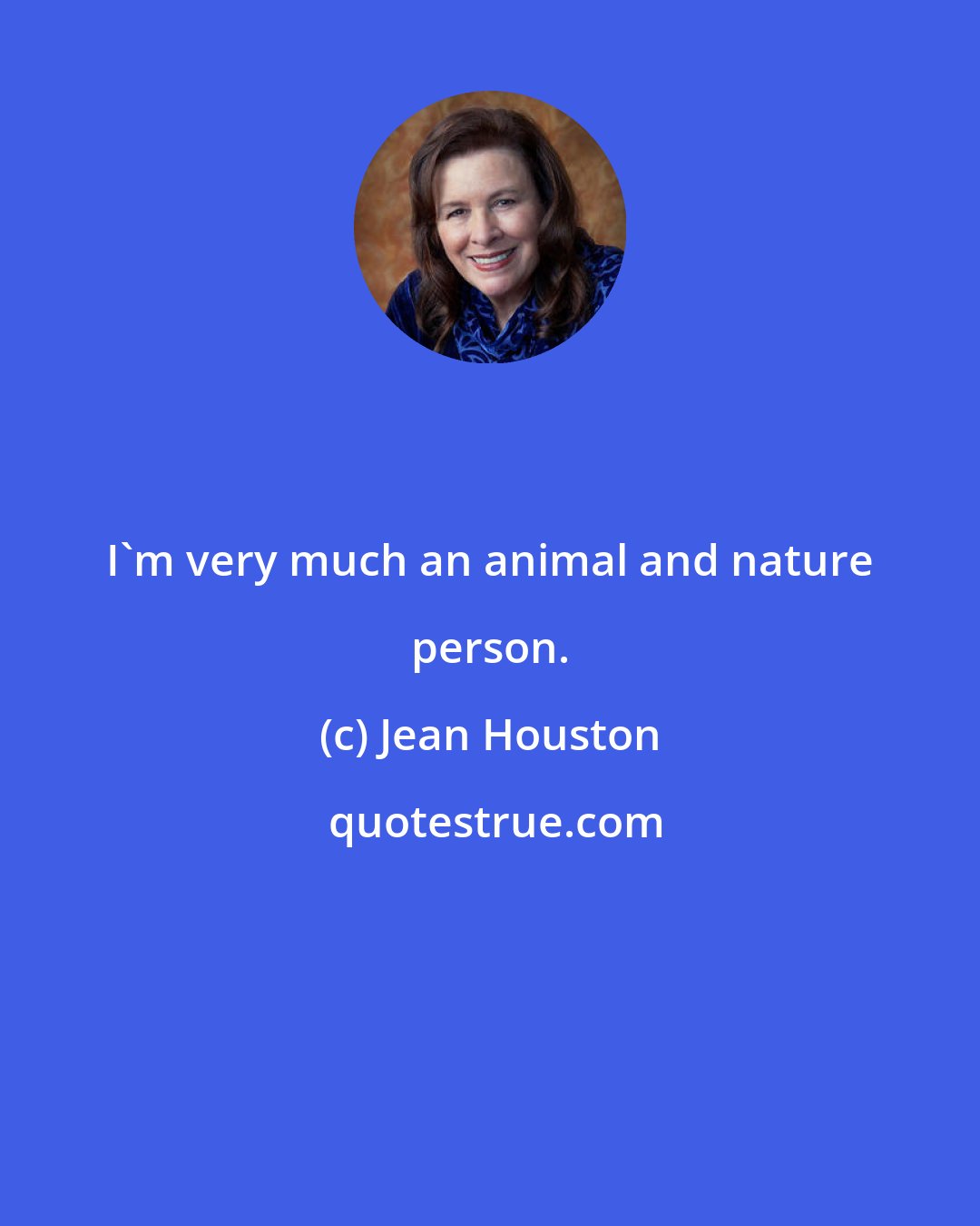 Jean Houston: I'm very much an animal and nature person.