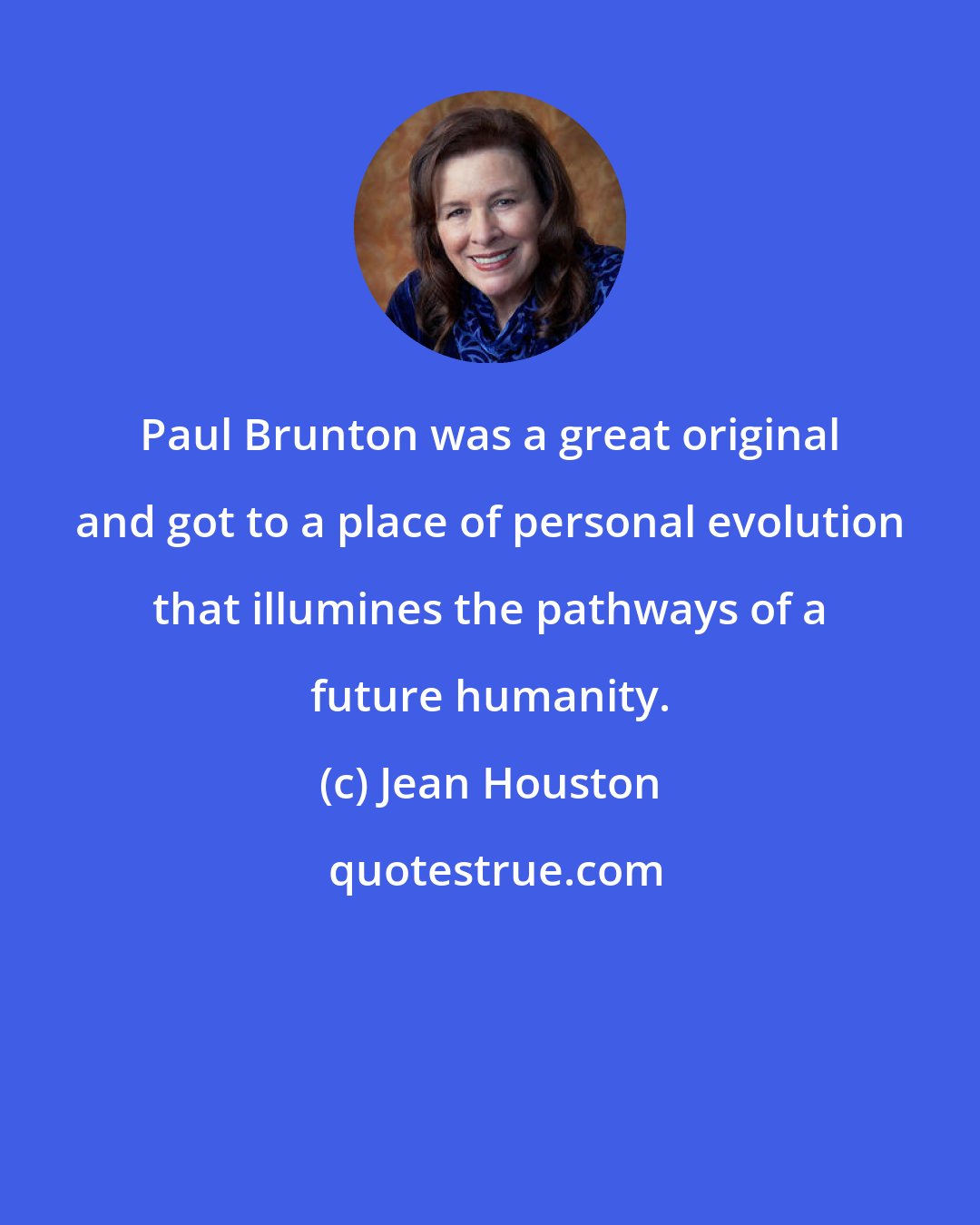 Jean Houston: Paul Brunton was a great original and got to a place of personal evolution that illumines the pathways of a future humanity.