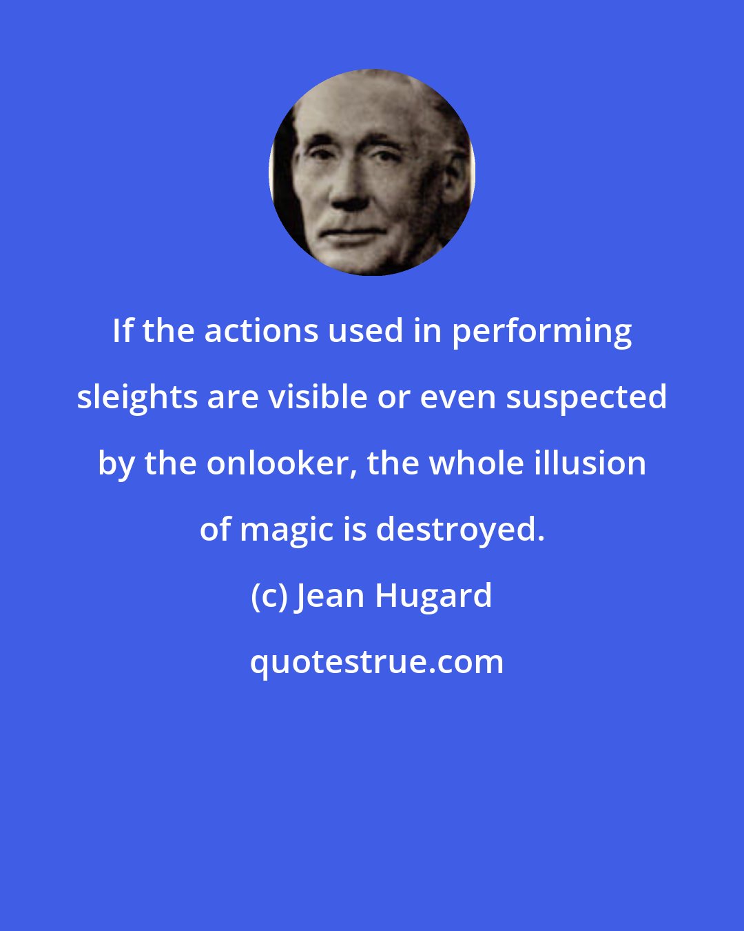 Jean Hugard: If the actions used in performing sleights are visible or even suspected by the onlooker, the whole illusion of magic is destroyed.