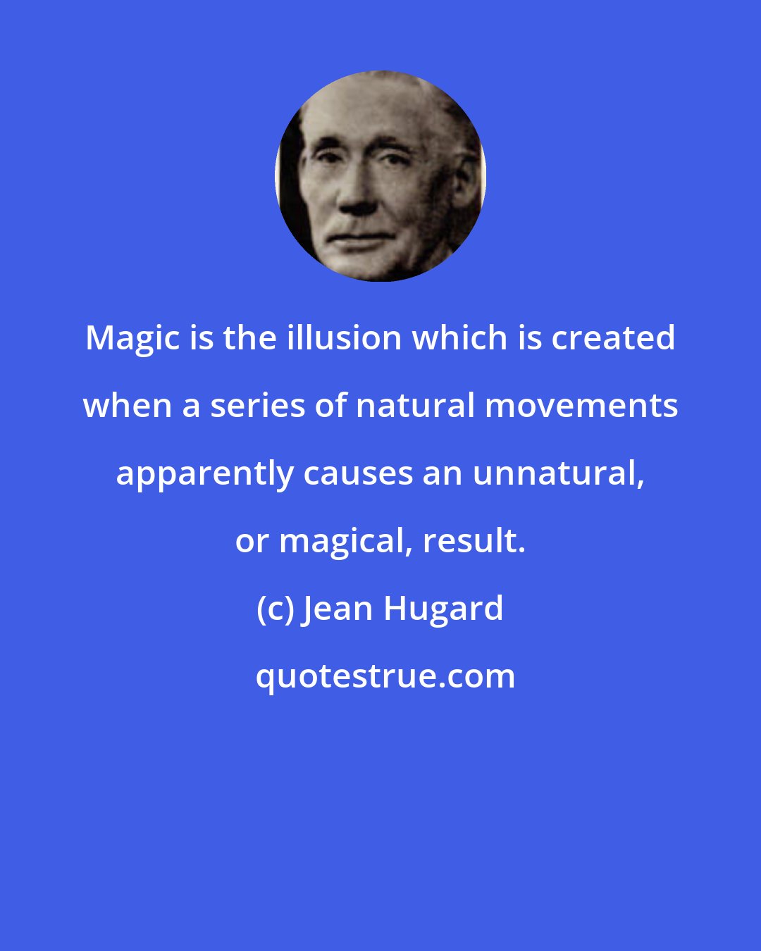 Jean Hugard: Magic is the illusion which is created when a series of natural movements apparently causes an unnatural, or magical, result.