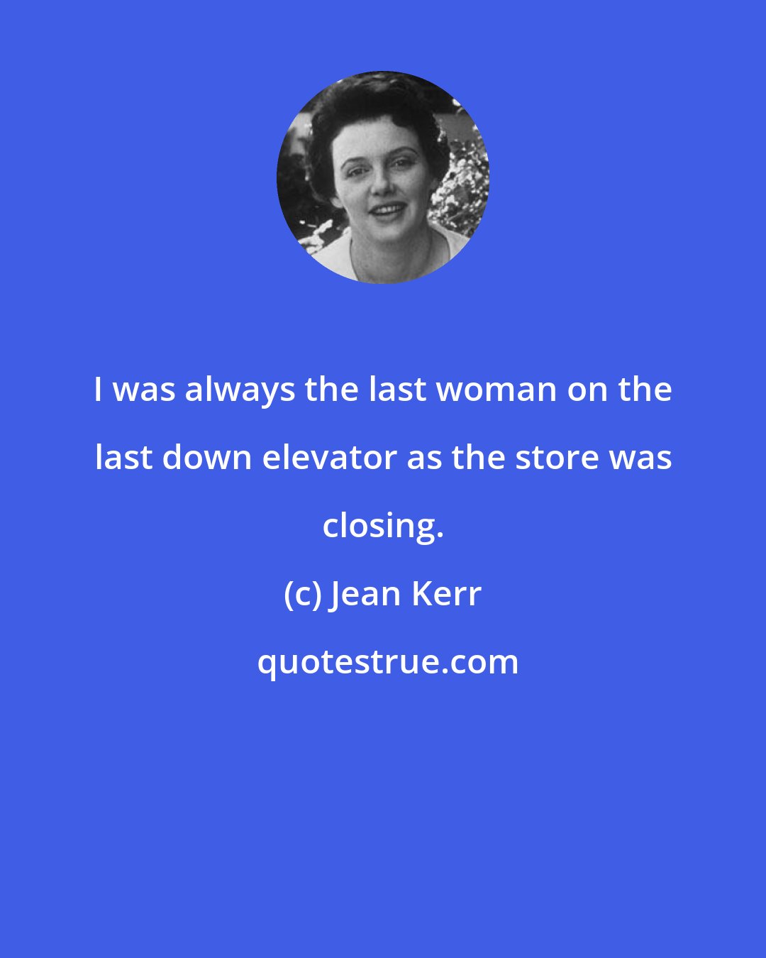 Jean Kerr: I was always the last woman on the last down elevator as the store was closing.