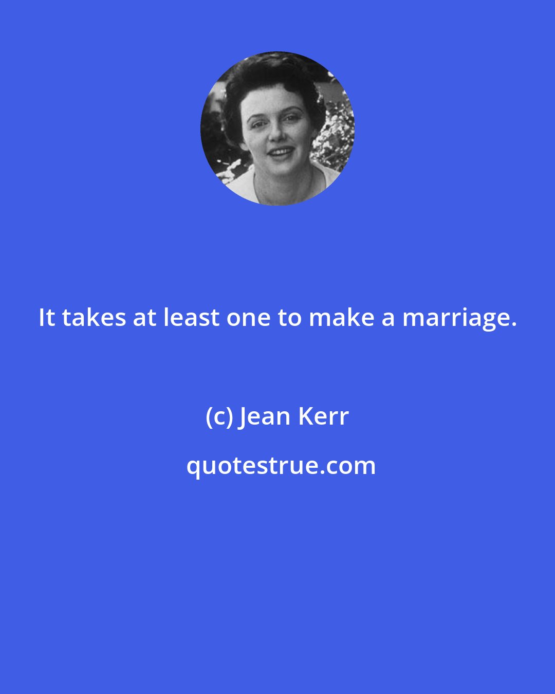 Jean Kerr: It takes at least one to make a marriage.