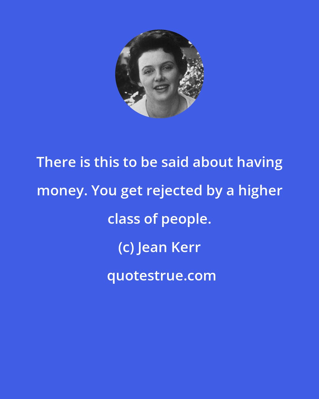 Jean Kerr: There is this to be said about having money. You get rejected by a higher class of people.