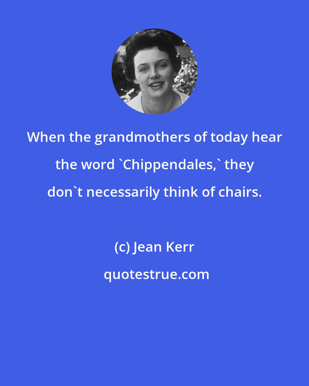Jean Kerr: When the grandmothers of today hear the word 'Chippendales,' they don't necessarily think of chairs.